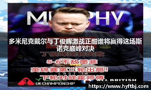 多米尼克戴尔与丁俊晖激战正酣谁将赢得这场斯诺克巅峰对决