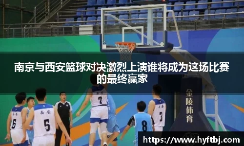 南京与西安篮球对决激烈上演谁将成为这场比赛的最终赢家